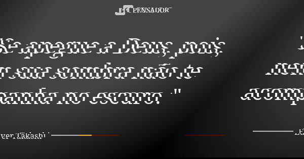 "Se apegue a Deus, pois, nem sua sombra não te acompanha no escuro."... Frase de Euver Takashi.