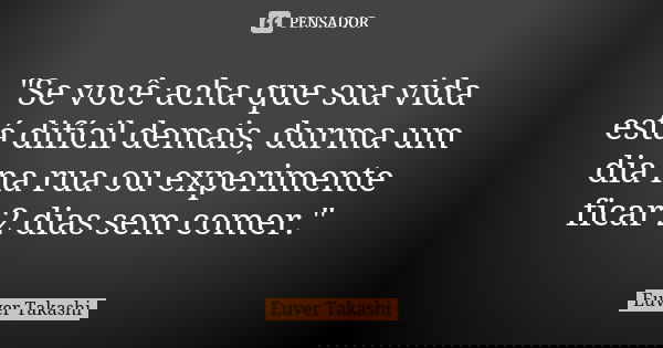 "Se você acha que sua vida está difícil demais, durma um dia na rua ou experimente ficar 2 dias sem comer."... Frase de Euver Takashi.