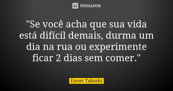 "Se você acha que sua vida está difícil demais, durma um dia na rua ou experimente ficar 2 dias sem comer."... Frase de Euver Takashi.