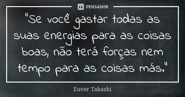 "Se você gastar todas as suas energias para as coisas boas, não terá forças nem tempo para as coisas más."... Frase de Euver Takashi.