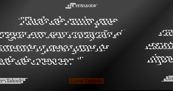 "Tudo de ruim que carrega em seu coração é exatamente o peso que te impede de crescer."... Frase de Euver Takashi.