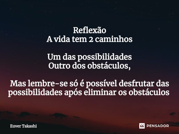 Reflexão A vida tem 2 caminhos Um das possibilidades Outro dos obstáculos, Mas lembre-se só é possível desfrutar das possibilidades após eliminar os obstáculos ... Frase de Euver Takashi.