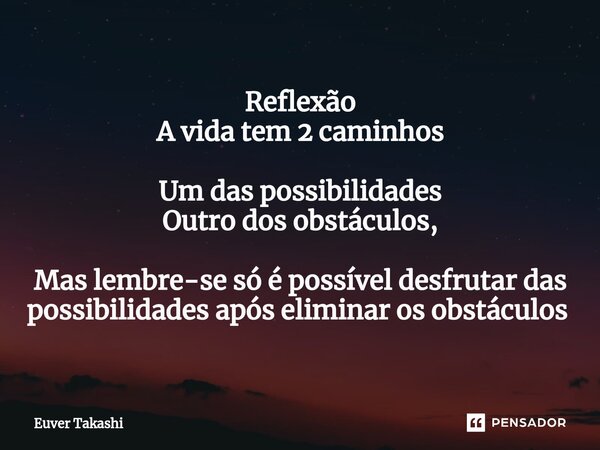 Reflexão A vida tem 2 caminhos Um das possibilidades Outro dos obstáculos, Mas lembre-se só é possível desfrutar das possibilidades após eliminar os obstáculos ... Frase de Euver Takashi.