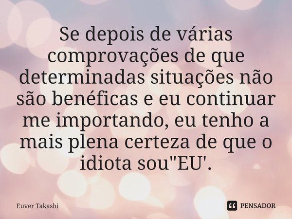 ⁠Se depois de várias comprovações de que determinadas situações não são benéficas e eu continuar me importando, eu tenho a mais plena certeza de que o idiota so... Frase de Euver Takashi.