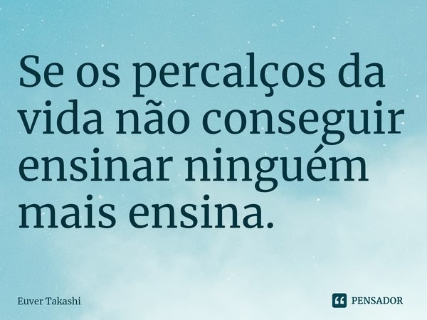 ⁠Se os percalços da vida não conseguir ensinar ninguém mais ensina.... Frase de Euver Takashi.