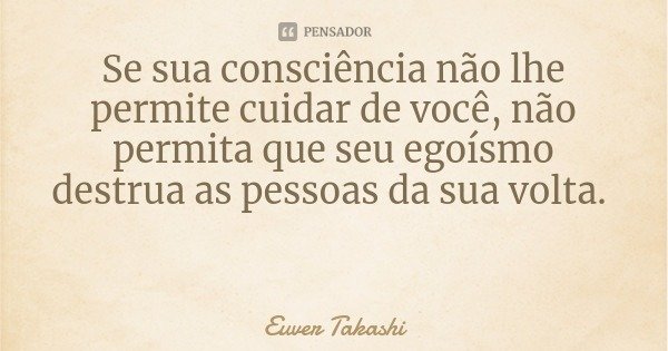 Se sua consciência não lhe permite cuidar de você, não permita que seu egoísmo destrua as pessoas da sua volta.... Frase de Euver Takashi.