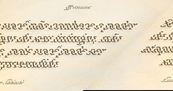 Se você não conhece o poder de fogo do seu inimigo, não ataque, pois você pode ser surpreendido.... Frase de Euver Takashi.