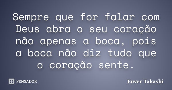 Sempre que for falar com Deus abra o seu coração não apenas a boca, pois a boca não diz tudo que o coração sente.... Frase de Euver Takashi.