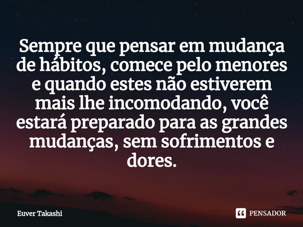 ⁠Sempre que pensar em mudança de hábitos, comece pelo menores e quando estes não estiverem mais lhe incomodando, você estará preparado para as grandes mudanças,... Frase de Euver Takashi.