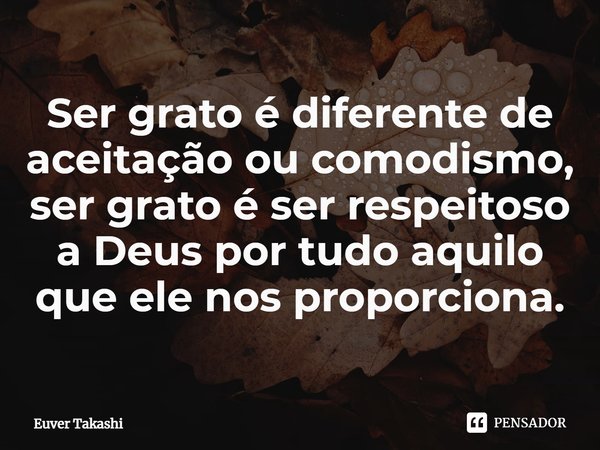 ⁠Ser grato é diferente de aceitação ou comodismo, ser grato é ser respeitoso a Deus por tudo aquilo que ele nos proporciona.... Frase de Euver Takashi.