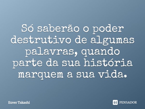 ⁠Só saberão o poder destrutivo de algumas palavras, quando parte da sua história marquem a sua vida.... Frase de Euver Takashi.