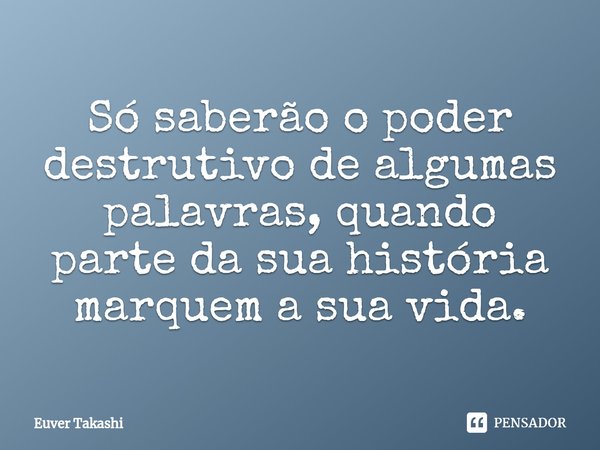 ⁠Só saberão o poder destrutivo de algumas palavras, quando parte da sua história marquem a sua vida.... Frase de Euver Takashi.