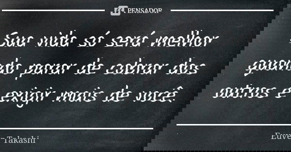 Sua vida só será melhor quando parar de cobrar dos outros e exigir mais de você.... Frase de Euver Takashi.