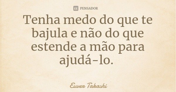 Tenha medo do que te bajula e não do que estende a mão para ajudá-lo.... Frase de Euver Takashi.