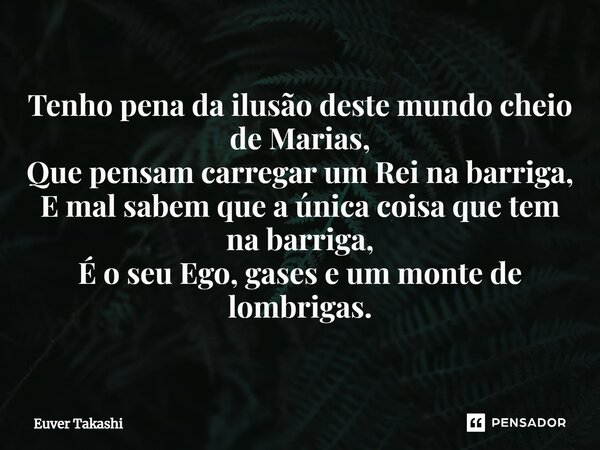 ⁠Tenho pena da ilusão deste mundo cheio de Marias, Que pensam carregar um Rei na barriga, E mal sabem que a única coisa que tem na barriga, É o seu Ego, gases e... Frase de Euver Takashi.