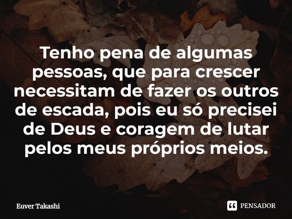 ⁠Tenho pena de algumas pessoas, que para crescer necessitam de fazer os outros de escada, pois eu só precisei de Deus e coragem de lutar pelos meus próprios mei... Frase de Euver Takashi.