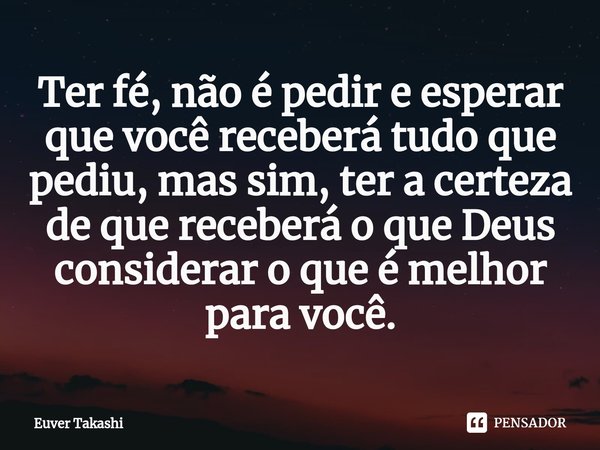 ⁠Ter fé, não é pedir e esperar que você receberá tudo que pediu, mas sim, ter a certeza de que receberá o que Deus considerar o que é melhor para você.... Frase de Euver Takashi.