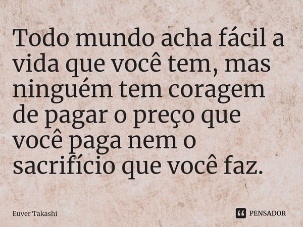 ⁠Todo mundo acha fácil a vida que você tem, mas ninguém tem coragem de pagar o preço que você paga nem o sacrifício que você faz.... Frase de Euver Takashi.