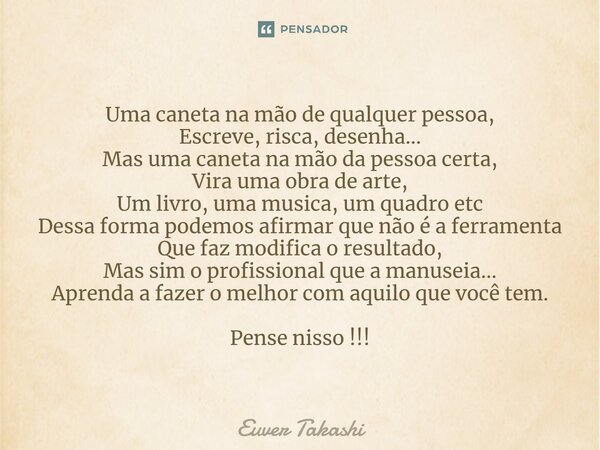 ⁠Uma caneta na mão de qualquer pessoa, Escreve, risca, desenha... Mas uma caneta na mão da pessoa certa, Vira uma obra de arte, Um livro, uma musica, um quadro ... Frase de Euver Takashi.