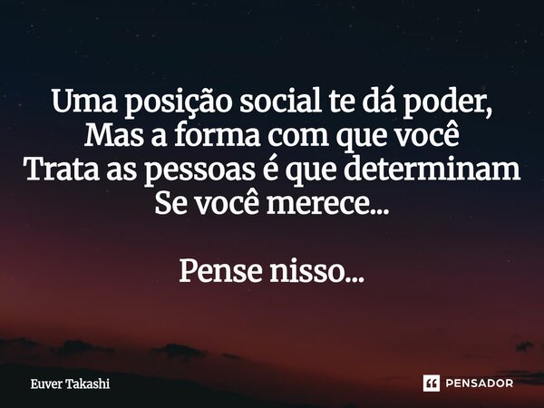 ⁠Uma posição social te dá poder, Mas a forma com que você Trata as pessoas é que determinam Se você merece... Pense nisso...... Frase de Euver Takashi.