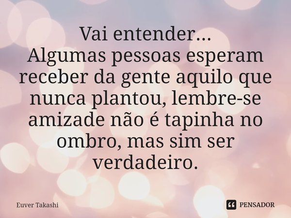 ⁠Vai entender...
Algumas pessoas esperam receber da gente aquilo que nunca plantou, lembre-se amizade não é tapinha no ombro, mas sim ser verdadeiro.... Frase de Euver Takashi.