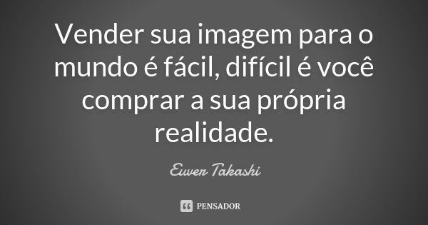 Vender sua imagem para o mundo é fácil, difícil é você comprar a sua própria realidade.... Frase de Euver Takashi.