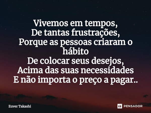 ⁠Vivemos em tempos, De tantas frustrações, Porque as pessoas criaram o hábito De colocar seus desejos, Acima das suas necessidades E não importa o preço a pagar... Frase de Euver Takashi.