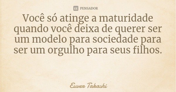 Você só atinge a maturidade quando você deixa de querer ser um modelo para sociedade para ser um orgulho para seus filhos.... Frase de Euver Takashi.