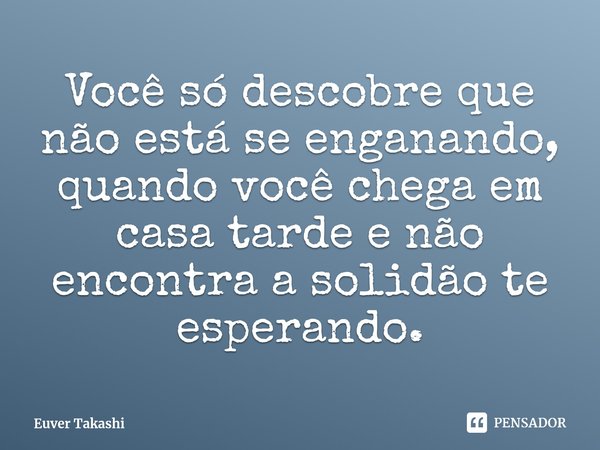 ⁠Você só descobre que não está se enganando, quando você chega em casa tarde e não encontra a solidão te esperando.... Frase de Euver Takashi.