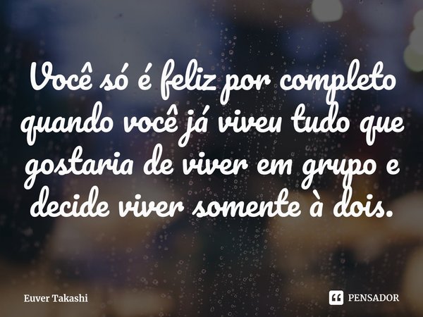 ⁠Você só é feliz por completo quando você já viveu tudo que gostaria de viver em grupo e decide viver somente à dois.... Frase de Euver Takashi.