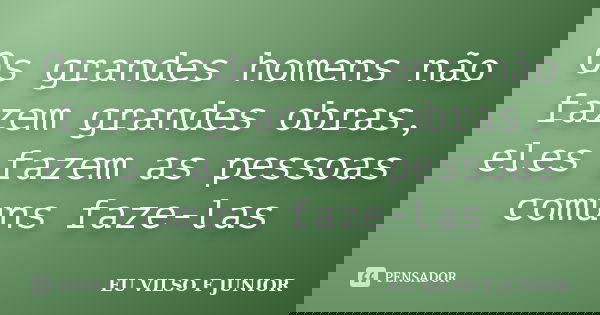 Os grandes homens não fazem grandes obras, eles fazem as pessoas comuns faze-las... Frase de EU VILSO F JUNIOR.