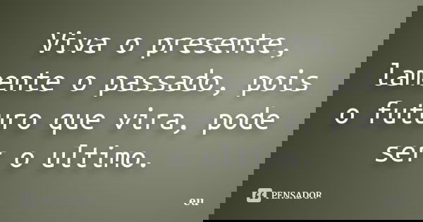 Viva o presente, lamente o passado, pois o futuro que vira, pode ser o ultimo.... Frase de Eu.