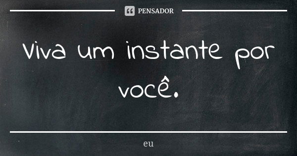 Viva um instante por você.... Frase de EU.