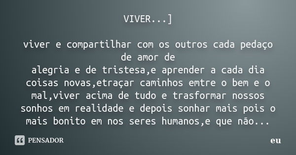 VIVER...] viver e compartilhar com os outros cada pedaço de amor de alegria e de tristesa,e aprender a cada dia coisas novas,etraçar caminhos emtre o bem e o ma... Frase de eu.