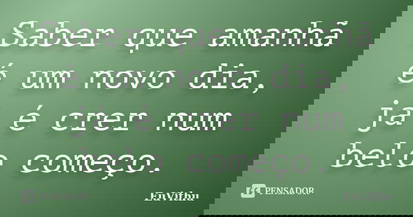 Saber que amanhã é um novo dia, já é crer num belo começo.... Frase de EuVithu.