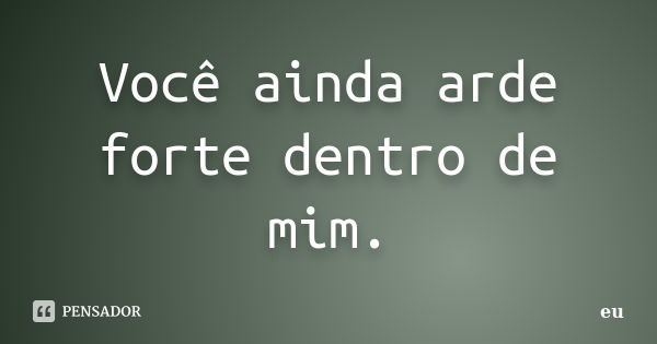 Você ainda arde forte dentro de mim.... Frase de Eu.