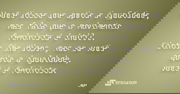 Você disse que apoia a igualdade, mas fala que o movimento feminista é inútil. Sinto lhe dizer, mas se você apoia a igualdade, você é feminista.... Frase de eu.