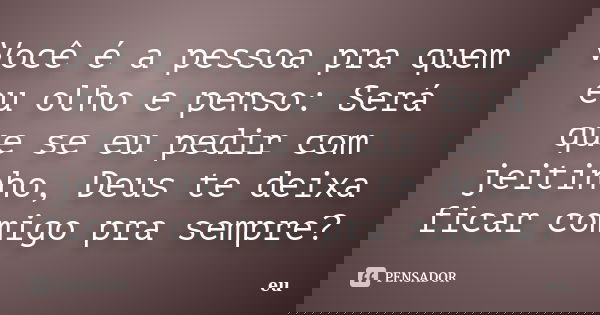 Você é a pessoa pra quem eu olho e penso: Será que se eu pedir com jeitinho, Deus te deixa ficar comigo pra sempre?... Frase de EU.