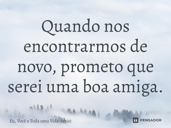 ⁠Quando nos encontrarmos de novo, prometo que serei uma boa amiga.... Frase de Eu, Você e Toda uma Vida (série).
