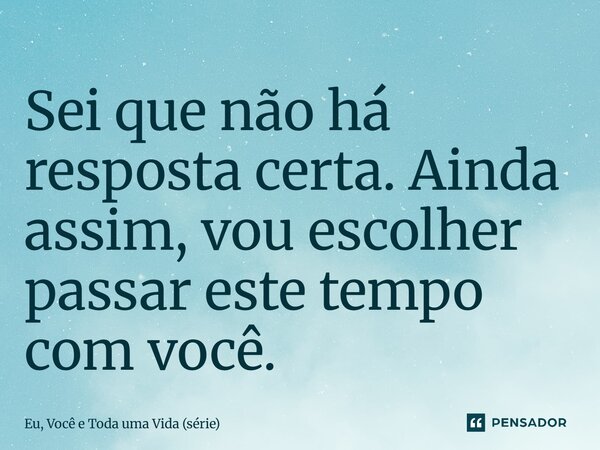 ⁠Sei que não há resposta certa. Ainda assim, vou escolher passar este tempo com você.... Frase de Eu, Você e Toda uma Vida (série).
