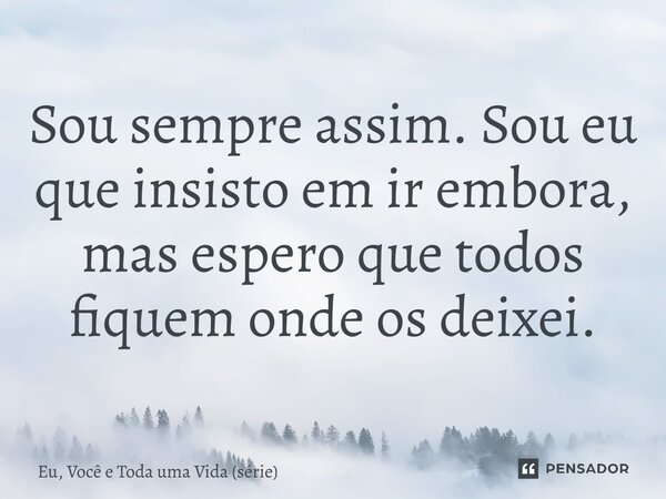 ⁠Sou sempre assim. Sou eu que insisto em ir embora, mas espero que todos fiquem onde os deixei.... Frase de Eu, Você e Toda uma Vida (série).