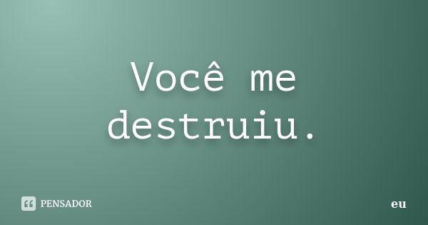 Você me destruiu.... Frase de eu.