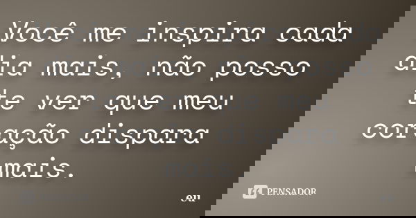 Você me inspira cada dia mais, não posso te ver que meu coração dispara mais.... Frase de eu.