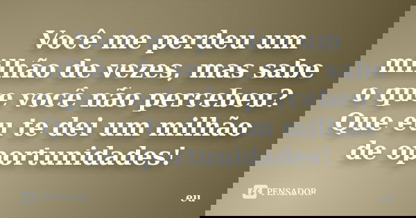 Você me perdeu um milhão de vezes, mas sabe o que você não percebeu? Que eu te dei um milhão de oportunidades!... Frase de Eu.