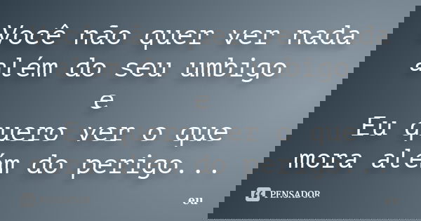 Você não quer ver nada além do seu umbigo e Eu quero ver o que mora além do perigo...... Frase de eu.
