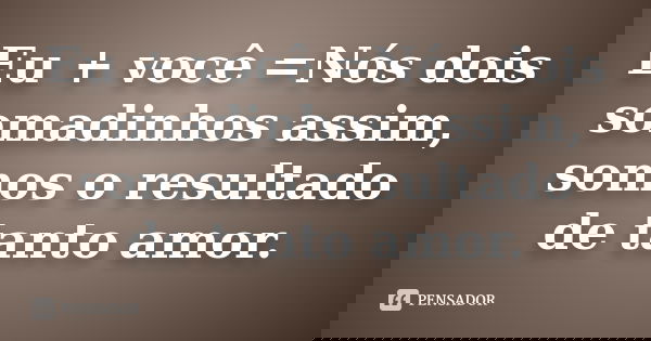 Eu + você =Nós dois somadinhos assim, somos o resultado de tanto amor.
