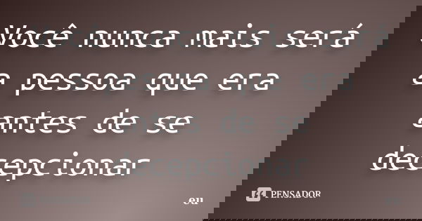 Você nunca mais será a pessoa que era antes de se decepcionar... Frase de Eu.