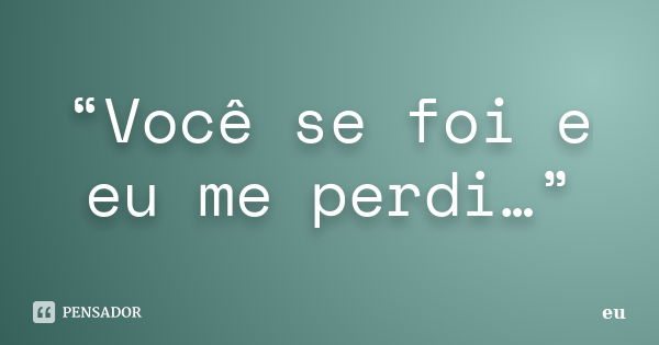 “Você se foi e eu me perdi…”... Frase de eu.