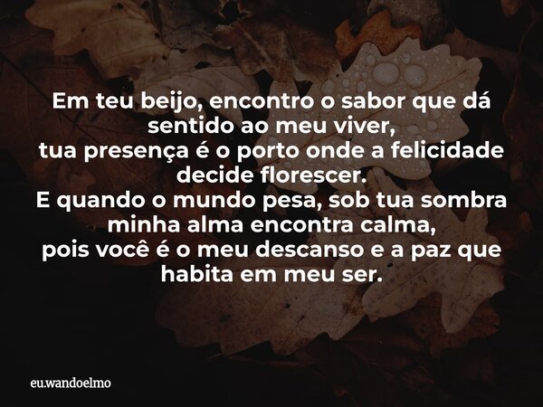 Em teu beijo, encontro o sabor que dá sentido ao meu viver, tua presença é o porto onde a felicidade decide florescer. E quando o mundo pesa, sob tua sombra min... Frase de eu.wandoelmo.