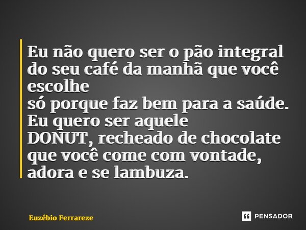 ⁠Eu não quero ser o pão integral do seu café da manhã que você escolhe só porque faz bem para a saúde. Eu quero ser aquele DONUT, recheado de chocolate que você... Frase de Euzébio Ferrareze.